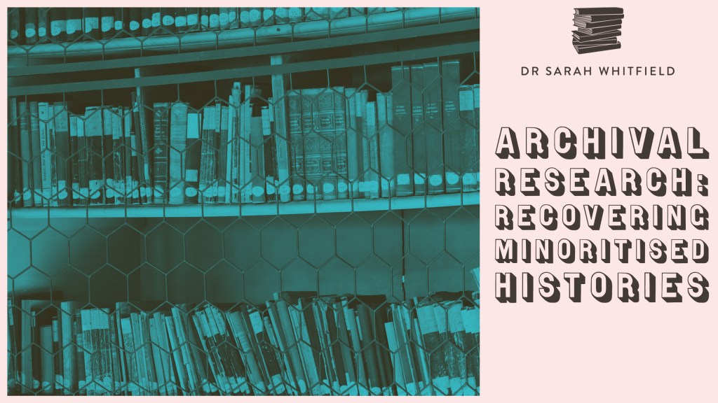 Dr Sarah Whitfield: archival research, recovering minoritised histories - this text is on a pink background, on the left hand side there is a greeny bluey tinted imaged of library bookshelves behind some kind of wire fence.